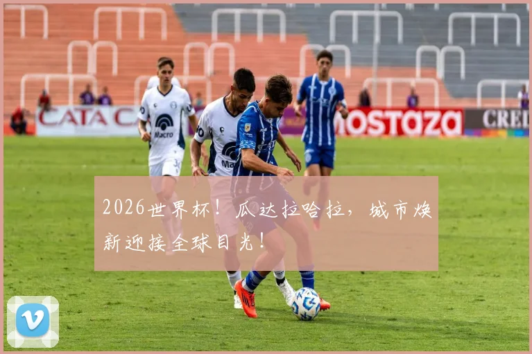 2026世界杯！瓜达拉哈拉，城市焕新迎接全球目光！