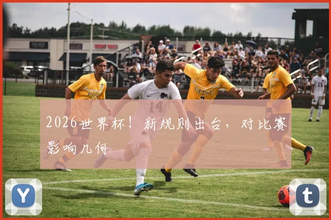 2026世界杯！新规则出台，对比赛影响几何