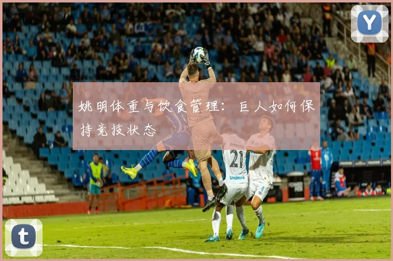 姚明体重与饮食管理:巨人如何保持竞技状态