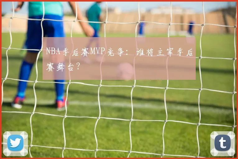 NBA季后赛MVP竞争：谁将主宰季后赛舞台？