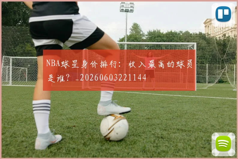 NBA球星身价排行:收入最高的球员是谁?_20260603221144