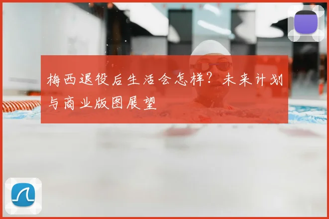 梅西退役后生活会怎样?未来计划与商业版图展望