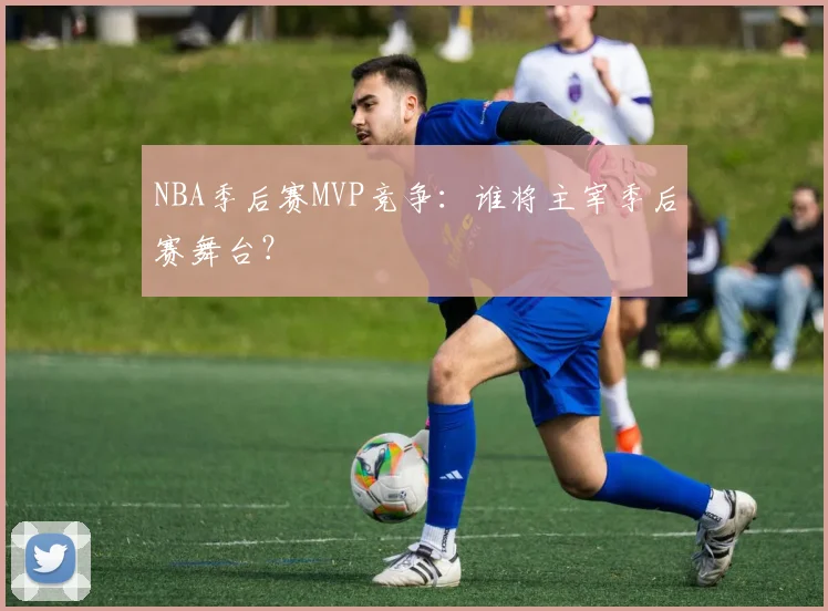 NBA季后赛MVP竞争：谁将主宰季后赛舞台？