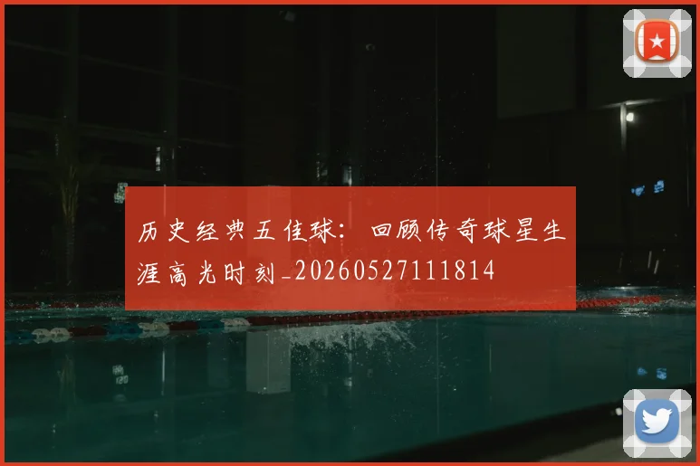 历史经典五佳球:回顾传奇球星生涯高光时刻_20260527111814
