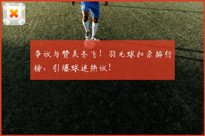争议与赞美齐飞!羽毛球扣杀排行榜,引爆球迷热议!