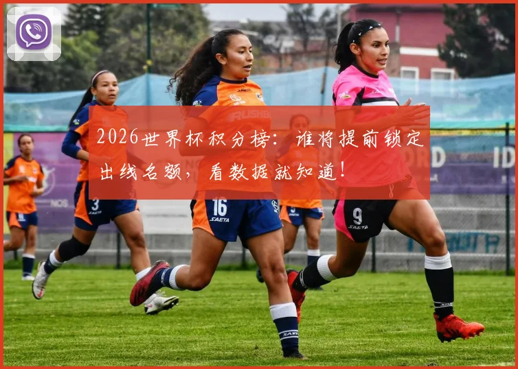 2026世界杯积分榜:谁将提前锁定出线名额,看数据就知道!