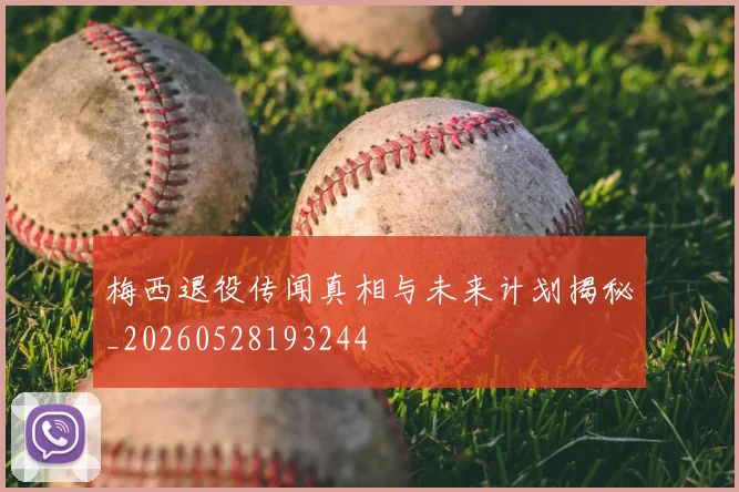 梅西退役传闻真相与未来计划揭秘_20260528193244