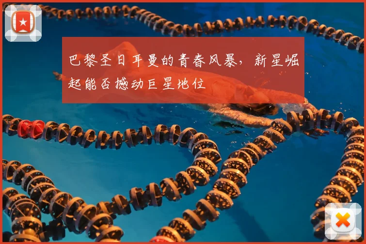 巴黎圣日耳曼的青春风暴,新星崛起能否撼动巨星地位