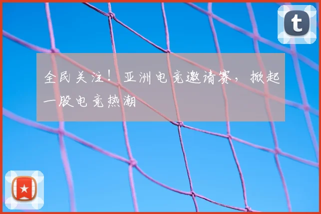 全民关注！亚洲电竞邀请赛，掀起一股电竞热潮