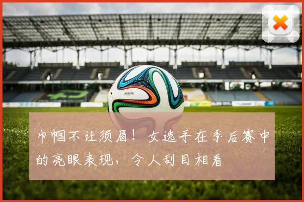 巾帼不让须眉！女选手在季后赛中的亮眼表现，令人刮目相看