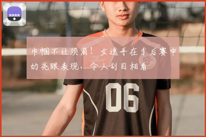 巾帼不让须眉！女选手在季后赛中的亮眼表现，令人刮目相看
