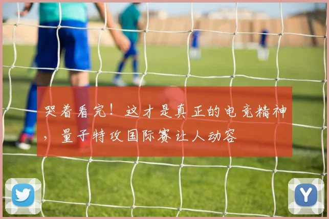 哭着看完！这才是真正的电竞精神，量子特攻国际赛让人动容