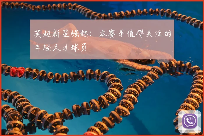 英超新星崛起：本赛季值得关注的年轻天才球员