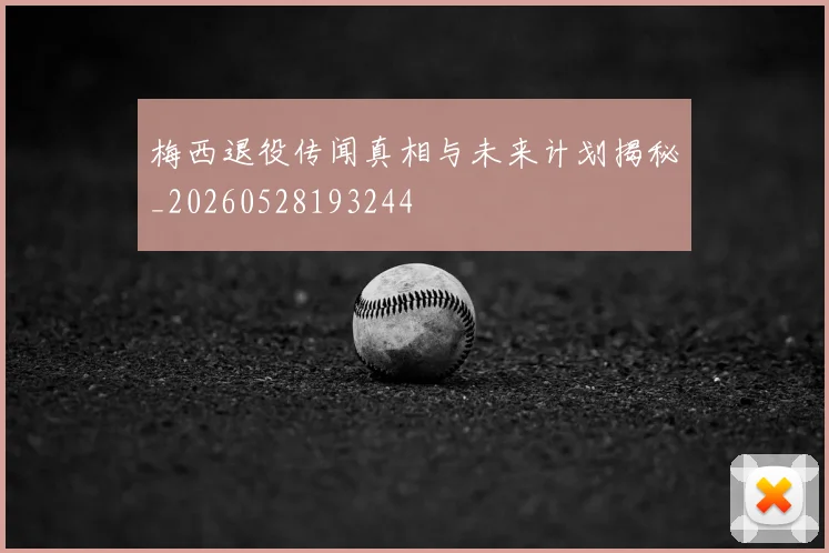 梅西退役传闻真相与未来计划揭秘_20260528193244