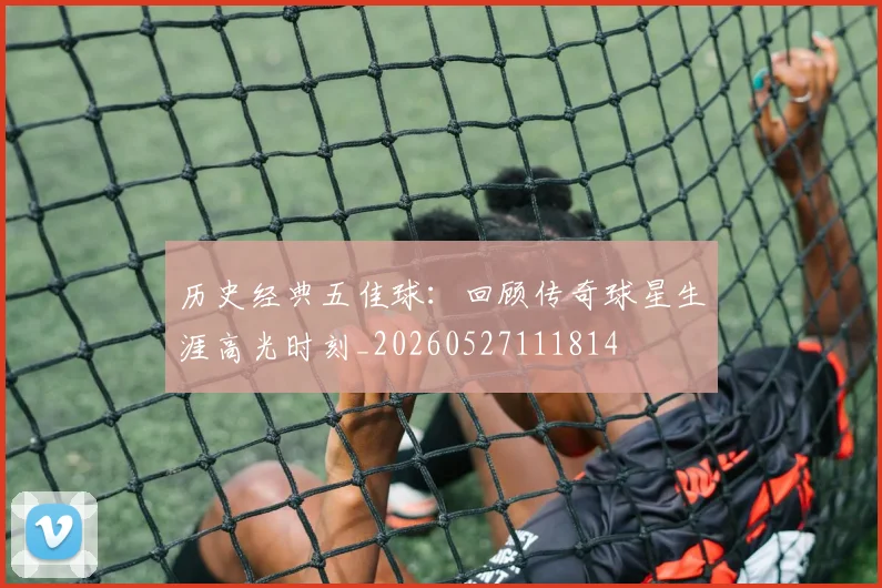 历史经典五佳球:回顾传奇球星生涯高光时刻_20260527111814