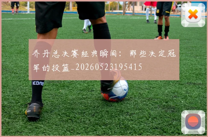 乔丹总决赛经典瞬间:那些决定冠军的投篮_20260523195415