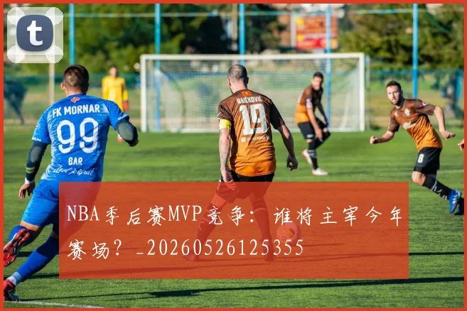 NBA季后赛MVP竞争：谁将主宰今年赛场？_20260526125355