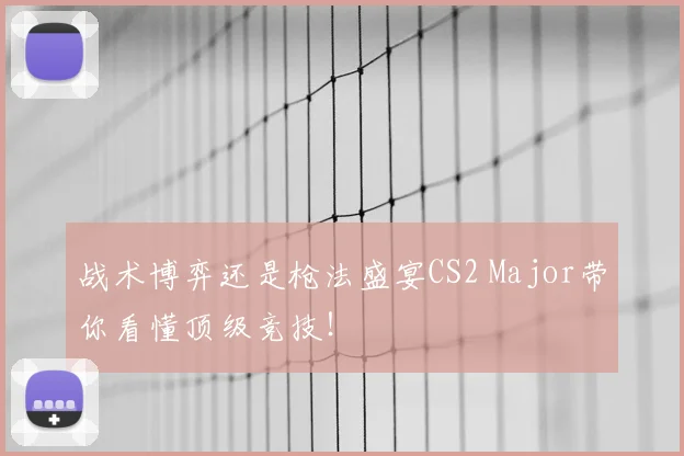 战术博弈还是枪法盛宴CS2 Major带你看懂顶级竞技！