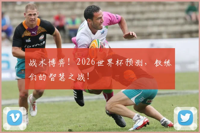 战术博弈！2026世界杯预测，教练们的智慧之战！