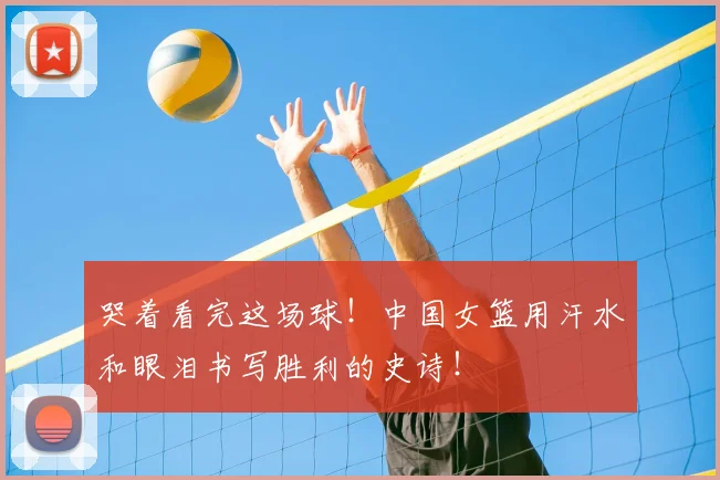 哭着看完这场球！中国女篮用汗水和眼泪书写胜利的史诗！