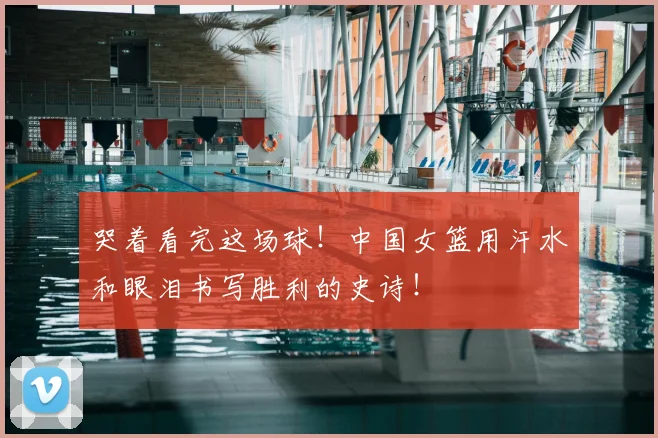 哭着看完这场球！中国女篮用汗水和眼泪书写胜利的史诗！