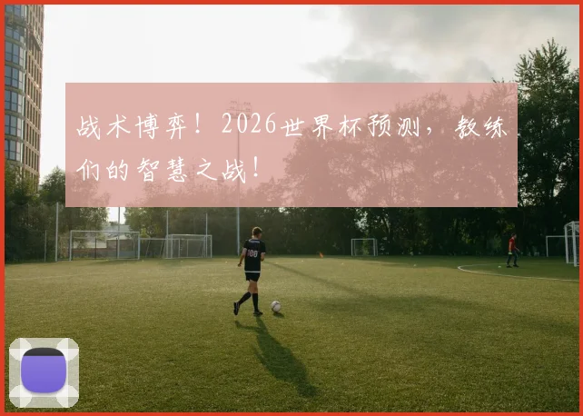 战术博弈!2026世界杯预测,教练们的智慧之战!