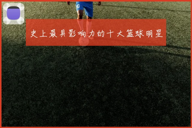 史上最具影响力的十大篮球明星