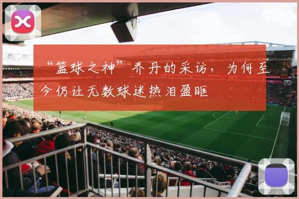 “篮球之神”乔丹的采访,为何至今仍让无数球迷热泪盈眶