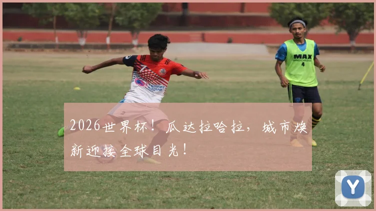 2026世界杯!瓜达拉哈拉,城市焕新迎接全球目光!